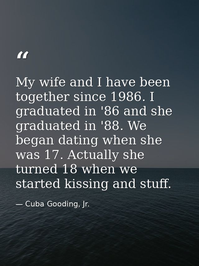 My wife and I have been together since 1986. I graduated in '86 and she graduated in '88. We began dating when she was 1 — Cuba Gooding, Jr.
