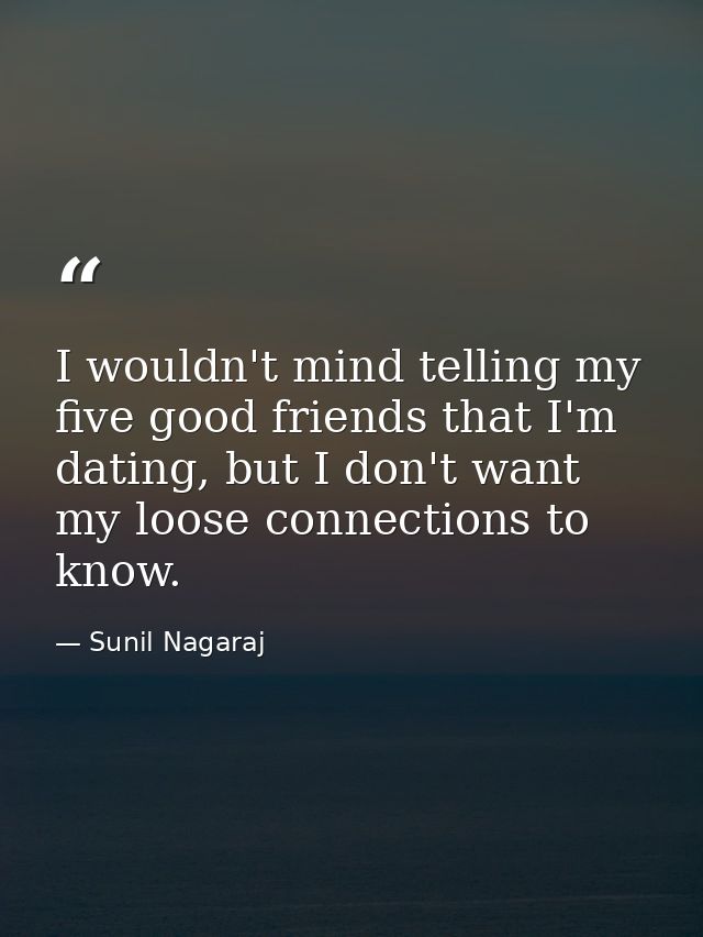 I wouldn't mind telling my five good friends that I'm dating, but I don't want my loose connections to know. — Sunil Nagaraj