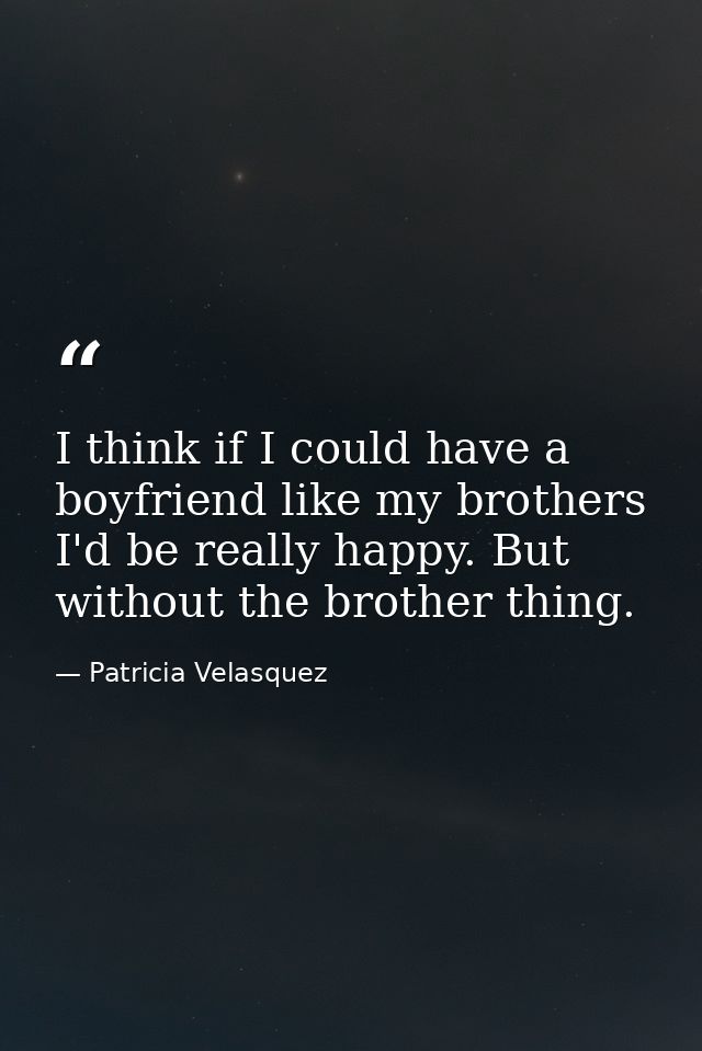I think if I could have a boyfriend like my brothers I'd be really happy. But without the brother thing. — Patricia Velasquez