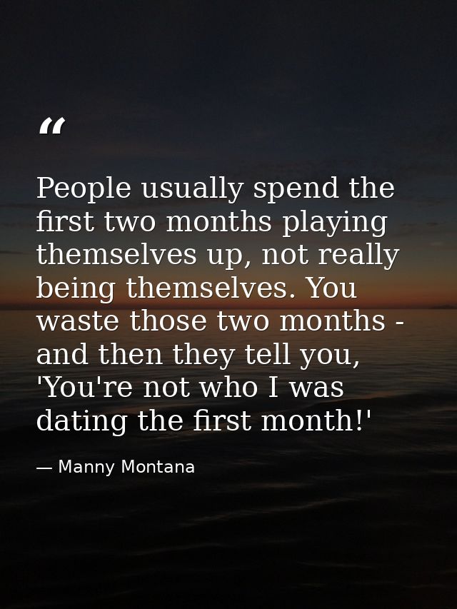 People usually spend the first two months playing themselves up, not really being themselves. You waste those two months — Manny Montana