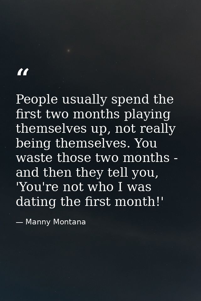 People usually spend the first two months playing themselves up, not really being themselves. You waste those two months — Manny Montana