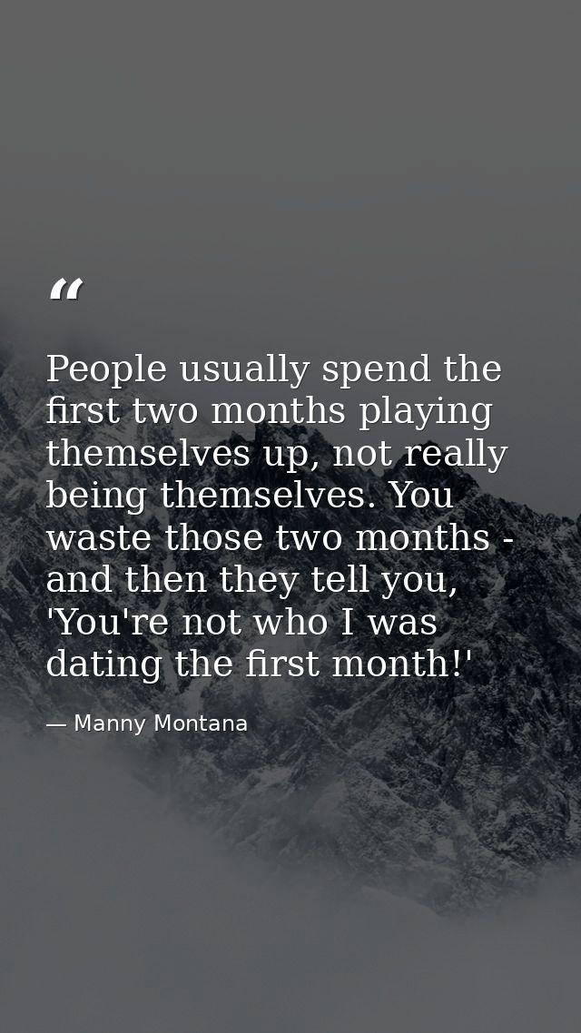 People usually spend the first two months playing themselves up, not really being themselves. You waste those two months — Manny Montana