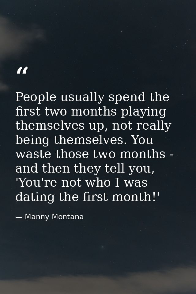 People usually spend the first two months playing themselves up, not really being themselves. You waste those two months — Manny Montana