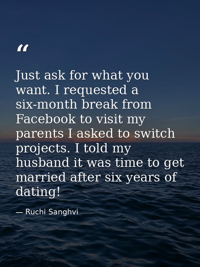 Just ask for what you want. I requested a six-month break from Facebook to visit my parents I asked to switch projects.  — Ruchi Sanghvi
