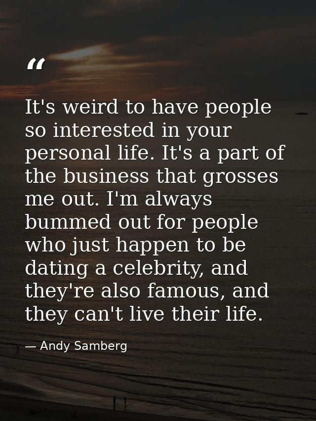 It's weird to have people so interested in your personal life. It's a part of the business that grosses me out. I'm alwa — Andy Samberg