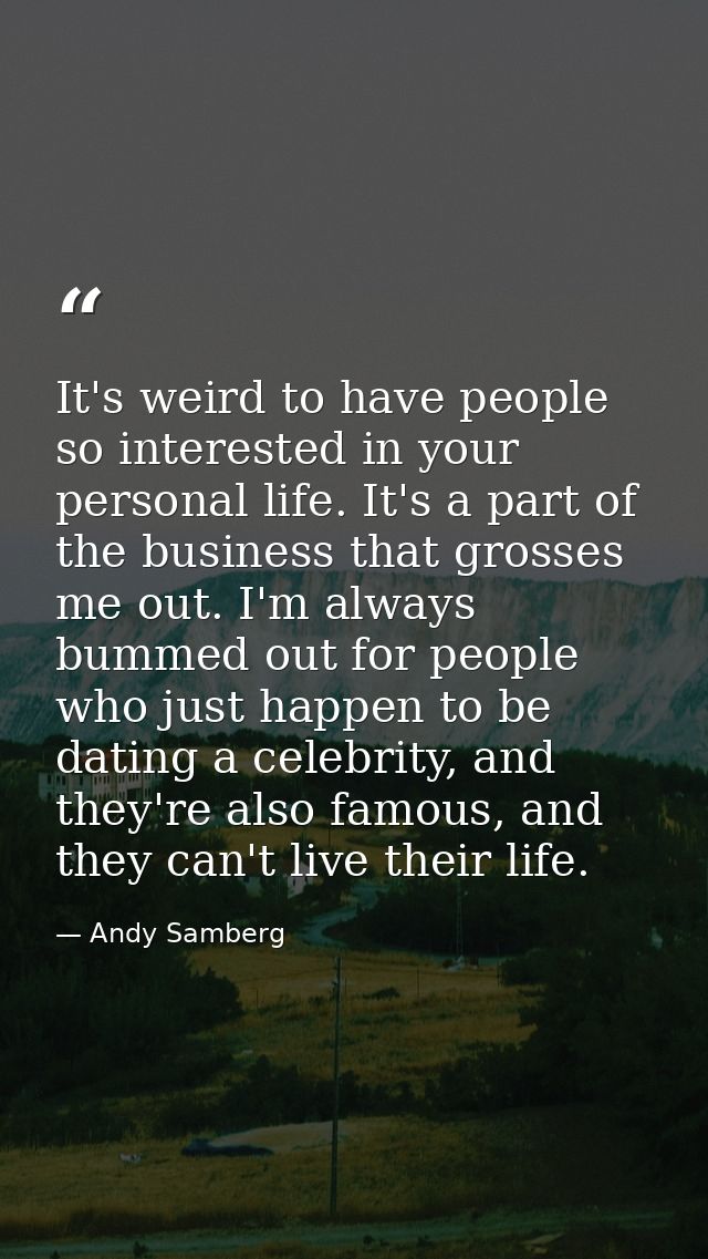It's weird to have people so interested in your personal life. It's a part of the business that grosses me out. I'm alwa — Andy Samberg