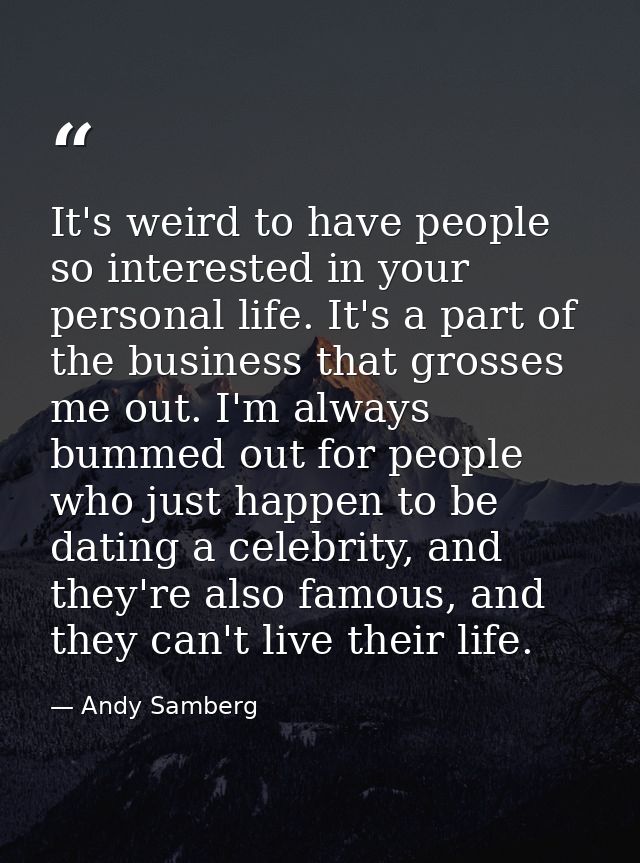 It's weird to have people so interested in your personal life. It's a part of the business that grosses me out. I'm alwa — Andy Samberg