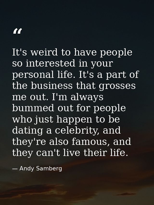 It's weird to have people so interested in your personal life. It's a part of the business that grosses me out. I'm alwa — Andy Samberg