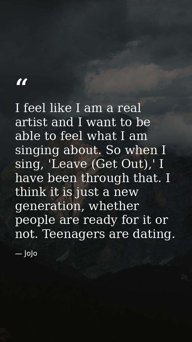 I feel like I am a real artist and I want to be able to feel what I am singing about. So when I sing, 'Leave (Get Out),' — JoJo