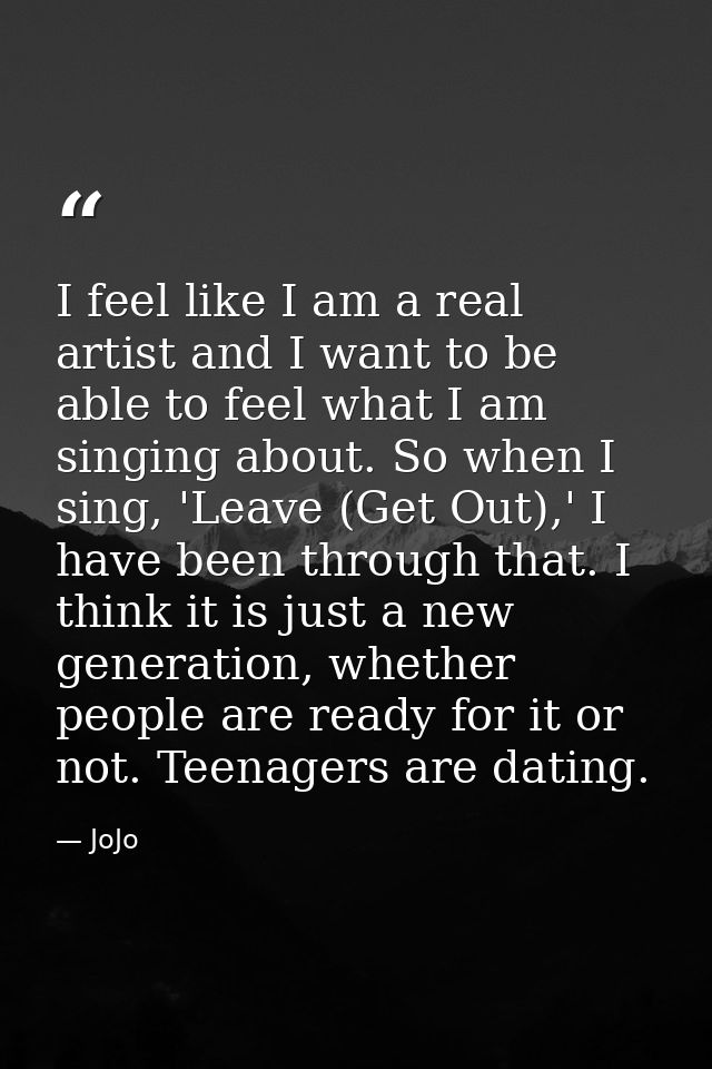 I feel like I am a real artist and I want to be able to feel what I am singing about. So when I sing, 'Leave (Get Out),' — JoJo