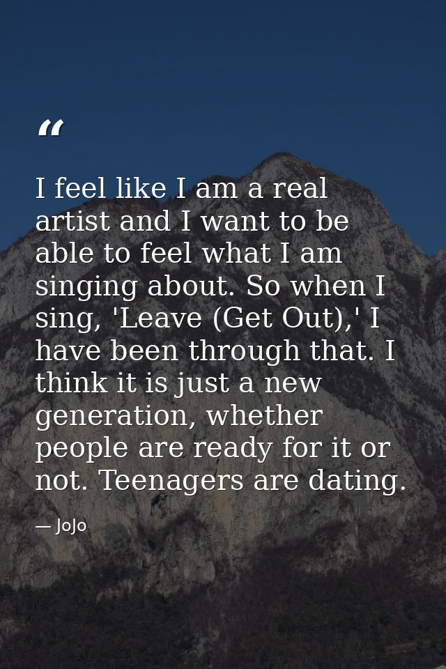 I feel like I am a real artist and I want to be able to feel what I am singing about. So when I sing, 'Leave (Get Out),' — JoJo