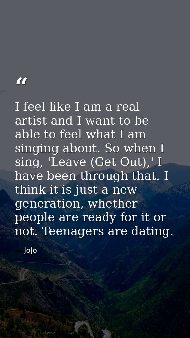 I feel like I am a real artist and I want to be able to feel what I am singing about. So when I sing, 'Leave (Get Out),' — JoJo