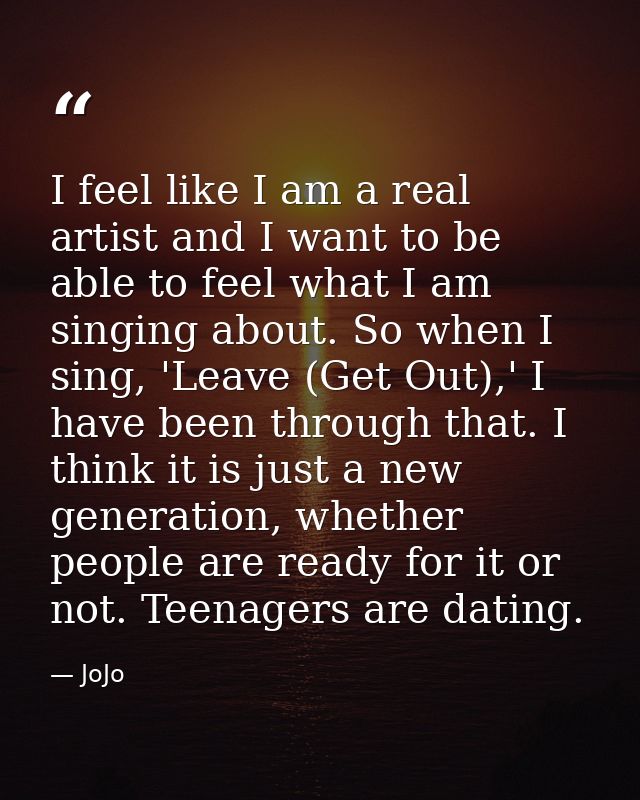 I feel like I am a real artist and I want to be able to feel what I am singing about. So when I sing, 'Leave (Get Out),' — JoJo