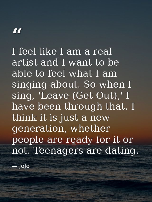 I feel like I am a real artist and I want to be able to feel what I am singing about. So when I sing, 'Leave (Get Out),' — JoJo