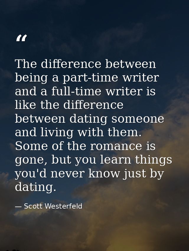 The difference between being a part-time writer and a full-time writer is like the difference between dating someone and — Scott Westerfeld
