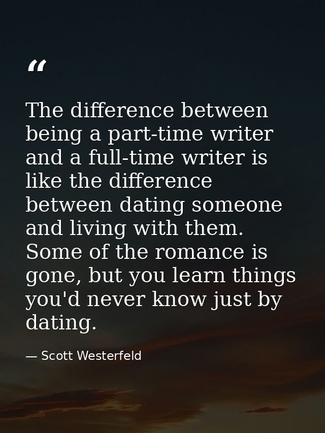 The difference between being a part-time writer and a full-time writer is like the difference between dating someone and — Scott Westerfeld