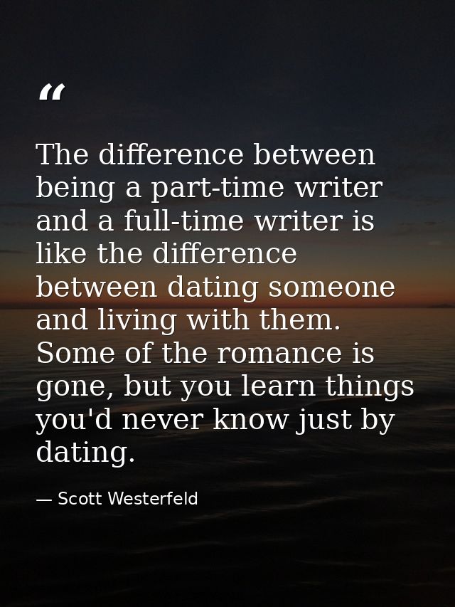 The difference between being a part-time writer and a full-time writer is like the difference between dating someone and — Scott Westerfeld