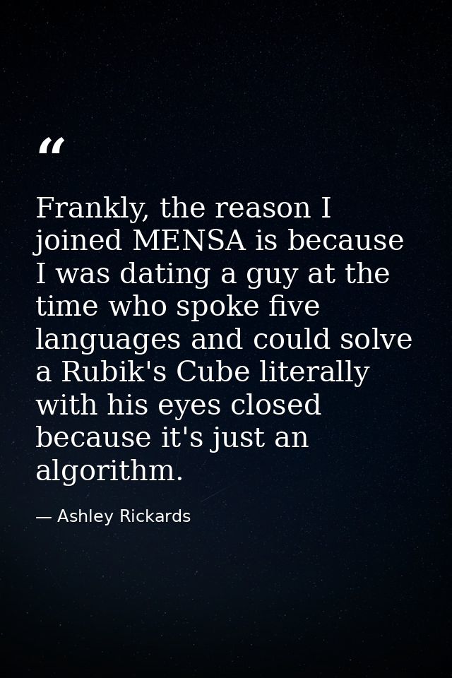 Frankly, the reason I joined MENSA is because I was dating a guy at the time who spoke five languages and could solve a  — Ashley Rickards