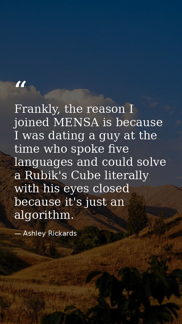 Frankly, the reason I joined MENSA is because I was dating a guy at the time who spoke five languages and could solve a  — Ashley Rickards