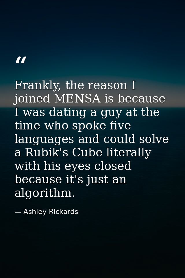 Frankly, the reason I joined MENSA is because I was dating a guy at the time who spoke five languages and could solve a  — Ashley Rickards