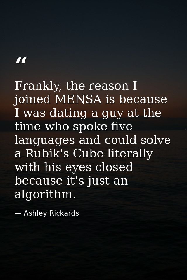 Frankly, the reason I joined MENSA is because I was dating a guy at the time who spoke five languages and could solve a  — Ashley Rickards