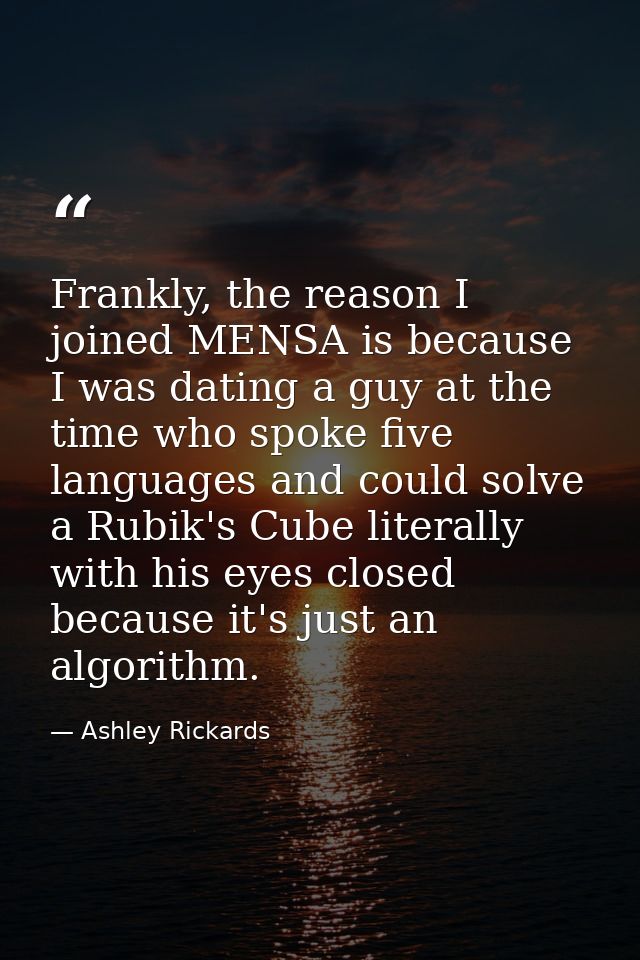Frankly, the reason I joined MENSA is because I was dating a guy at the time who spoke five languages and could solve a  — Ashley Rickards