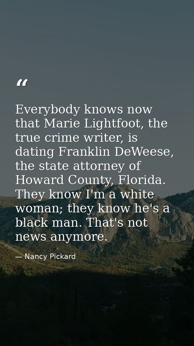 Everybody knows now that Marie Lightfoot, the true crime writer, is dating Franklin DeWeese, the state attorney of Howar — Nancy Pickard