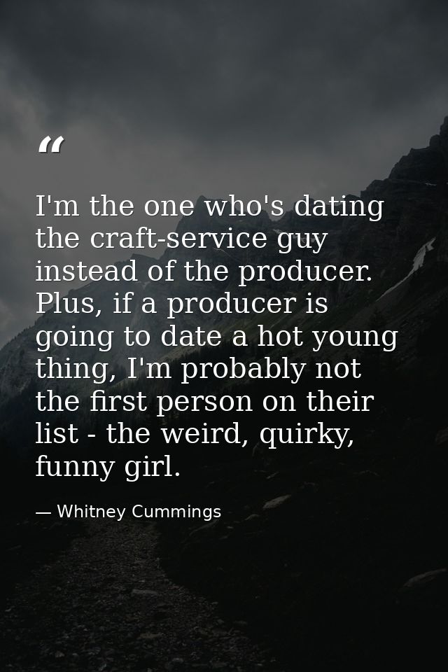 I'm the one who's dating the craft-service guy instead of the producer. Plus, if a producer is going to date a hot young — Whitney Cummings