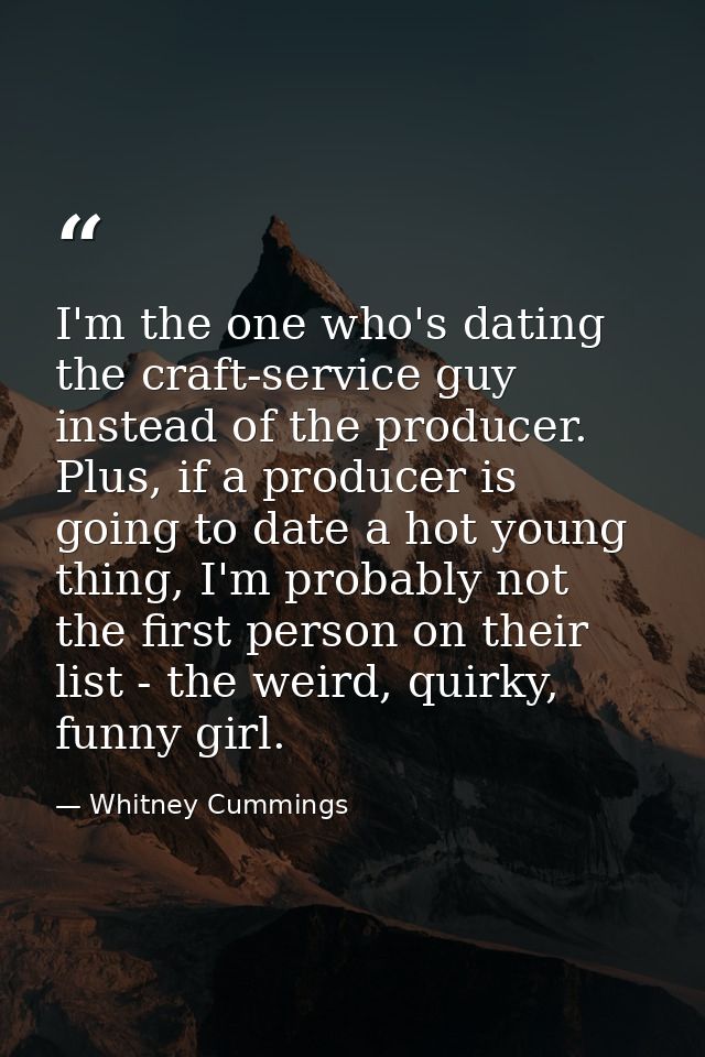 I'm the one who's dating the craft-service guy instead of the producer. Plus, if a producer is going to date a hot young — Whitney Cummings
