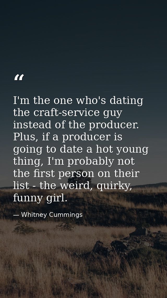 I'm the one who's dating the craft-service guy instead of the producer. Plus, if a producer is going to date a hot young — Whitney Cummings