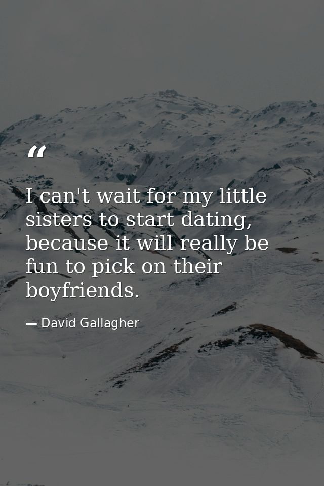 I can't wait for my little sisters to start dating, because it will really be fun to pick on their boyfriends. — David Gallagher