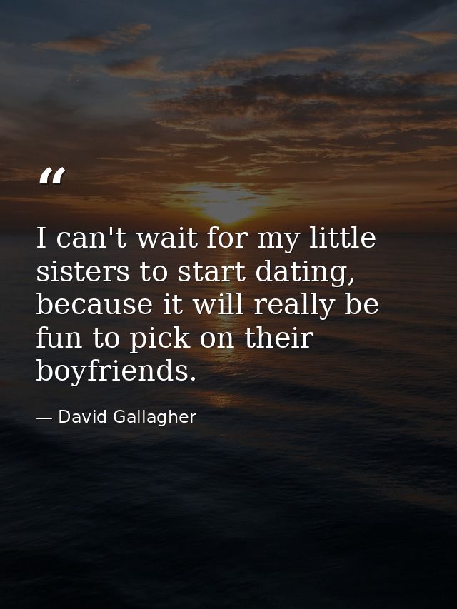 I can't wait for my little sisters to start dating, because it will really be fun to pick on their boyfriends. — David Gallagher