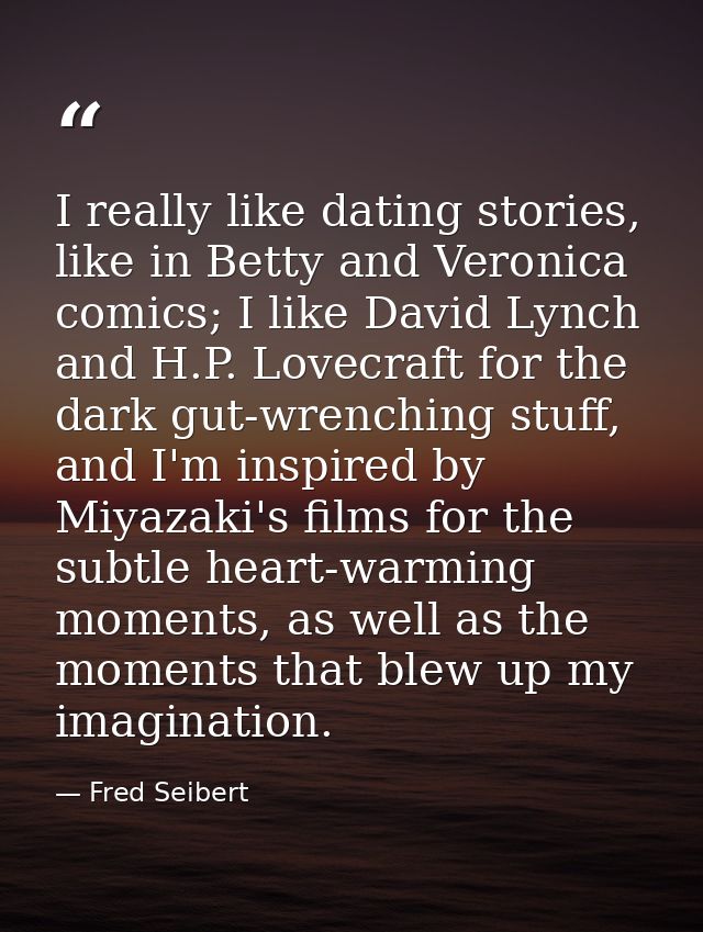 I really like dating stories, like in Betty and Veronica comics; I like David Lynch and H.P. Lovecraft for the dark gut- — Fred Seibert