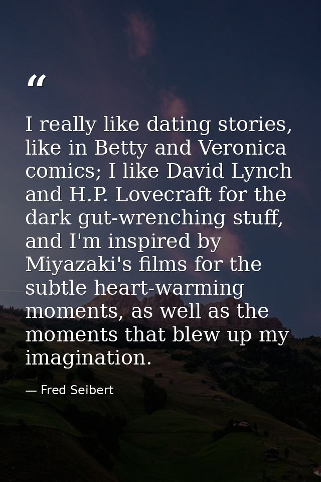 I really like dating stories, like in Betty and Veronica comics; I like David Lynch and H.P. Lovecraft for the dark gut- — Fred Seibert