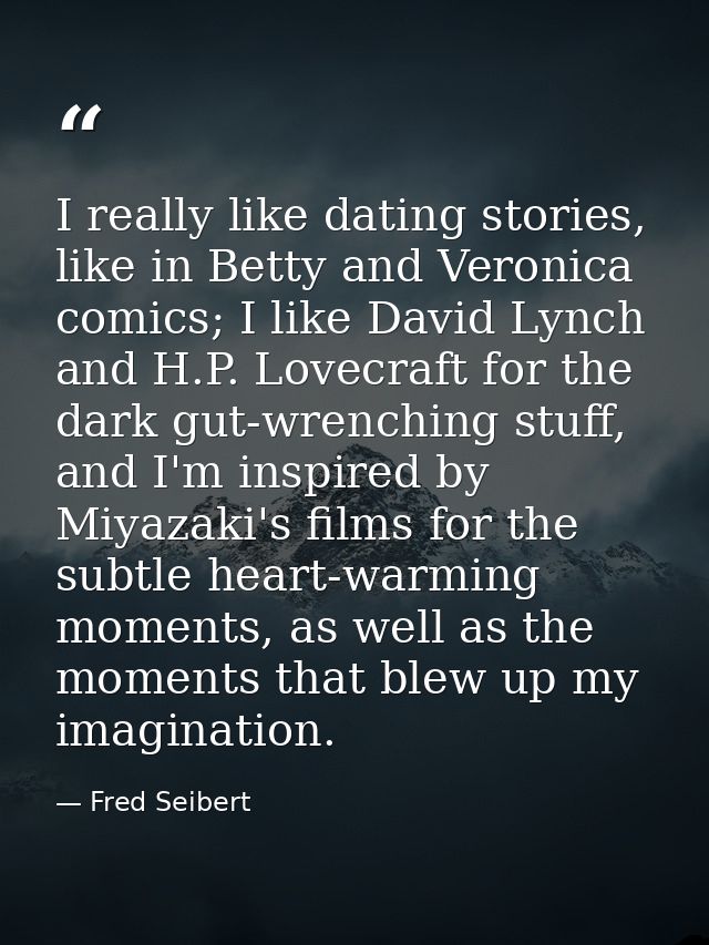 I really like dating stories, like in Betty and Veronica comics; I like David Lynch and H.P. Lovecraft for the dark gut- — Fred Seibert