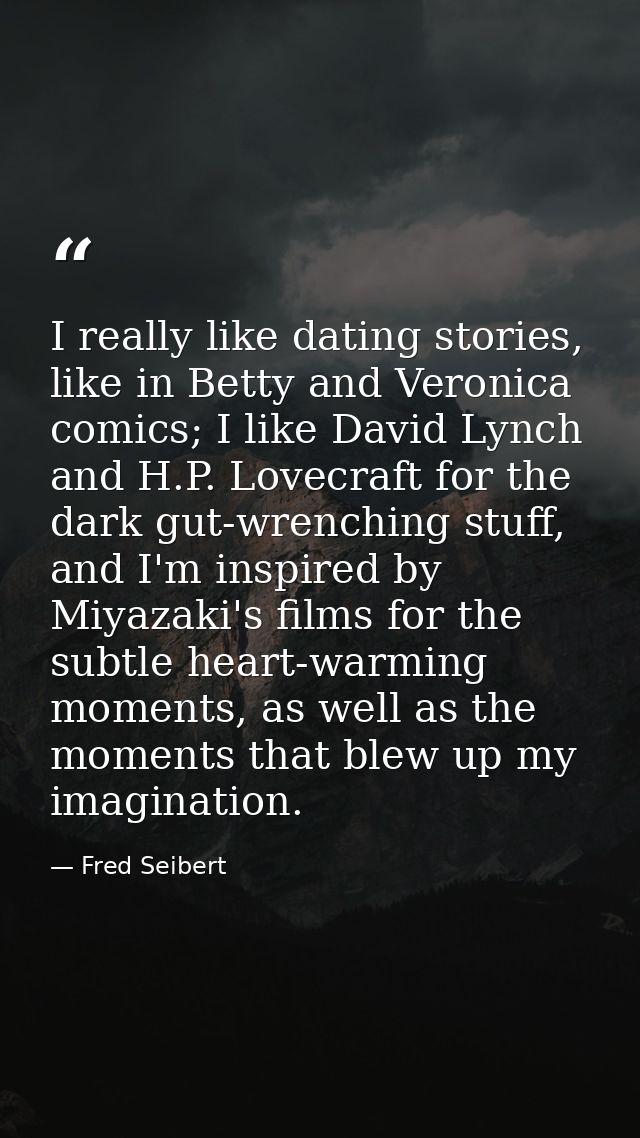 I really like dating stories, like in Betty and Veronica comics; I like David Lynch and H.P. Lovecraft for the dark gut- — Fred Seibert
