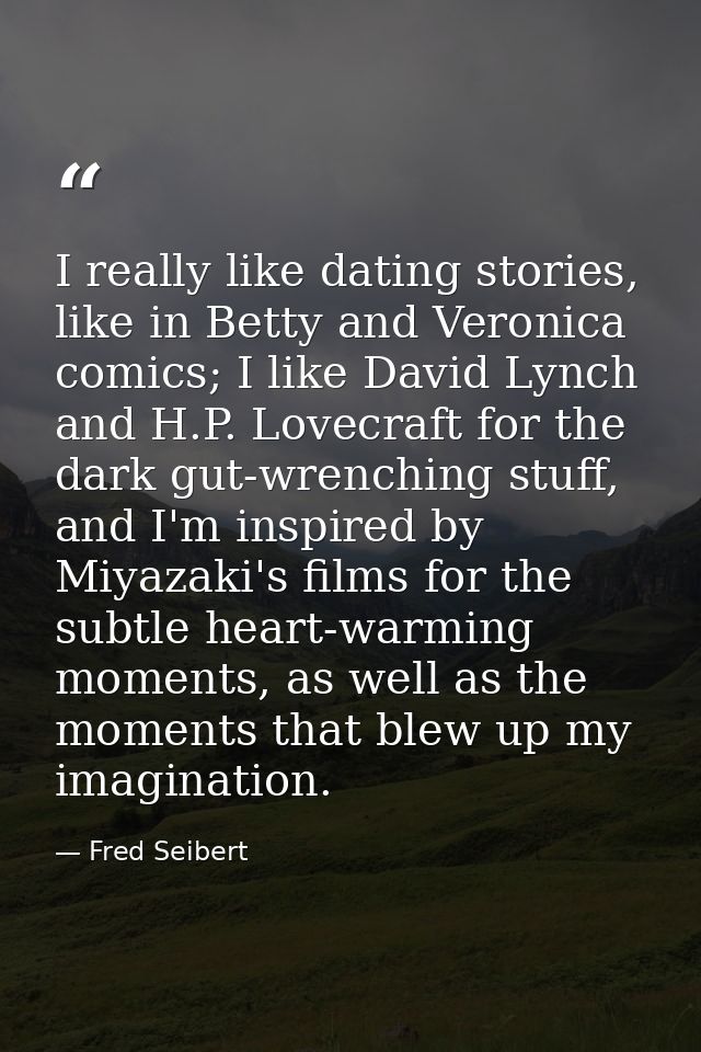 I really like dating stories, like in Betty and Veronica comics; I like David Lynch and H.P. Lovecraft for the dark gut- — Fred Seibert