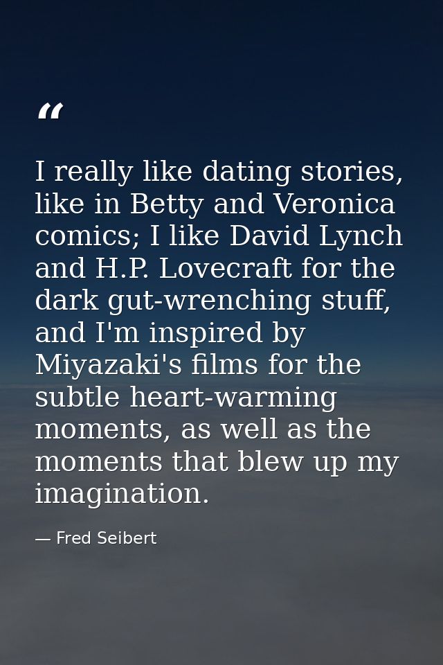 I really like dating stories, like in Betty and Veronica comics; I like David Lynch and H.P. Lovecraft for the dark gut- — Fred Seibert