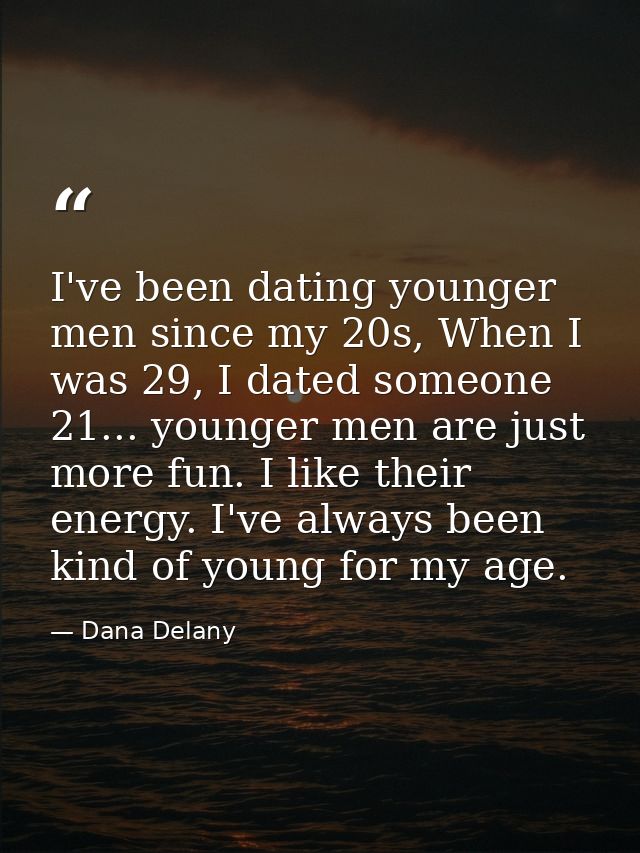 I've been dating younger men since my 20s, When I was 29, I dated someone 21... younger men are just more fun. I like th — Dana Delany