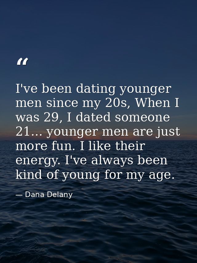 I've been dating younger men since my 20s, When I was 29, I dated someone 21... younger men are just more fun. I like th — Dana Delany