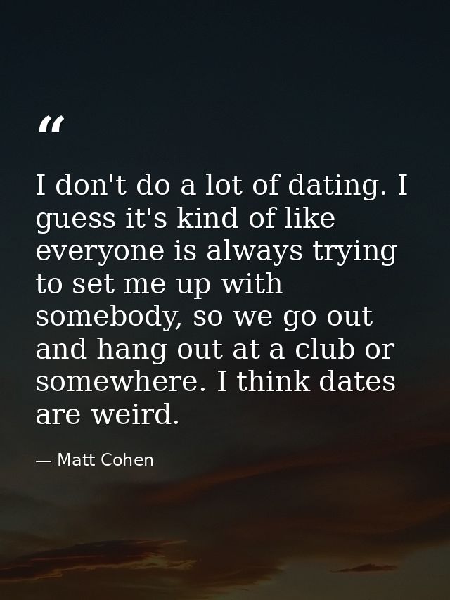 I don't do a lot of dating. I guess it's kind of like everyone is always trying to set me up with somebody, so we go out — Matt Cohen