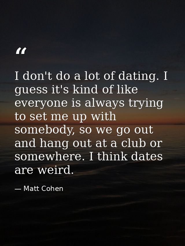 I don't do a lot of dating. I guess it's kind of like everyone is always trying to set me up with somebody, so we go out — Matt Cohen
