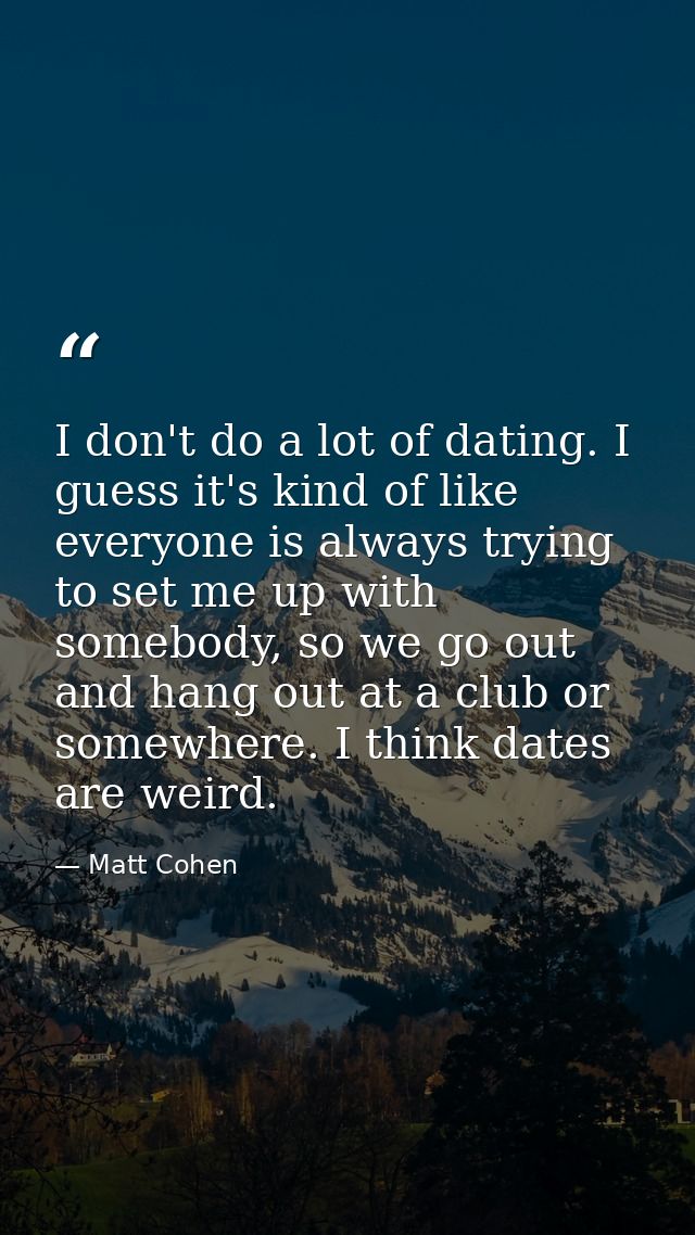 I don't do a lot of dating. I guess it's kind of like everyone is always trying to set me up with somebody, so we go out — Matt Cohen