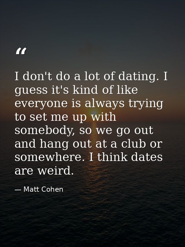 I don't do a lot of dating. I guess it's kind of like everyone is always trying to set me up with somebody, so we go out — Matt Cohen