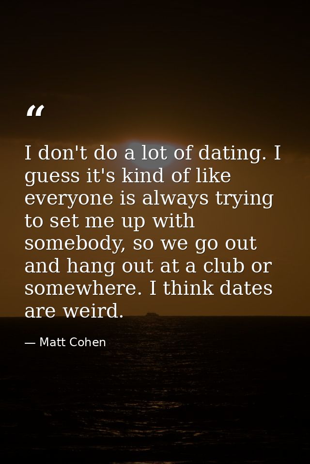 I don't do a lot of dating. I guess it's kind of like everyone is always trying to set me up with somebody, so we go out — Matt Cohen
