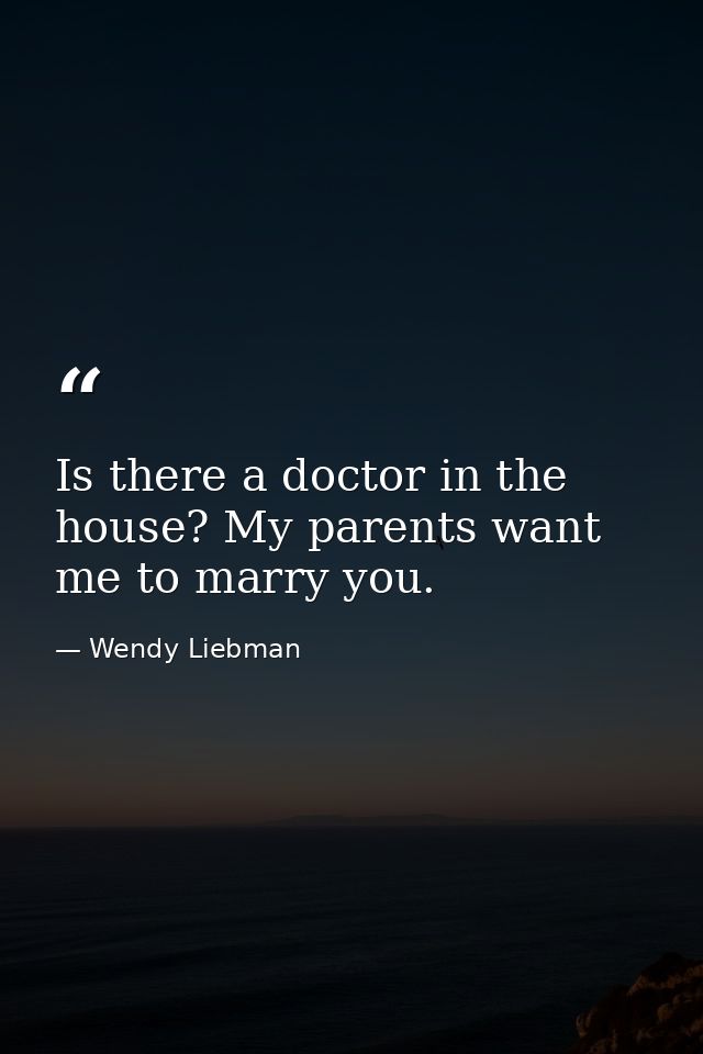 Is there a doctor in the house? My parents want me to marry you. — Wendy Liebman