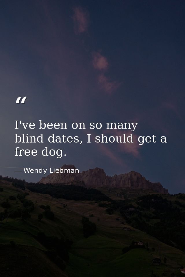 I've been on so many blind dates, I should get a free dog. — Wendy Liebman
