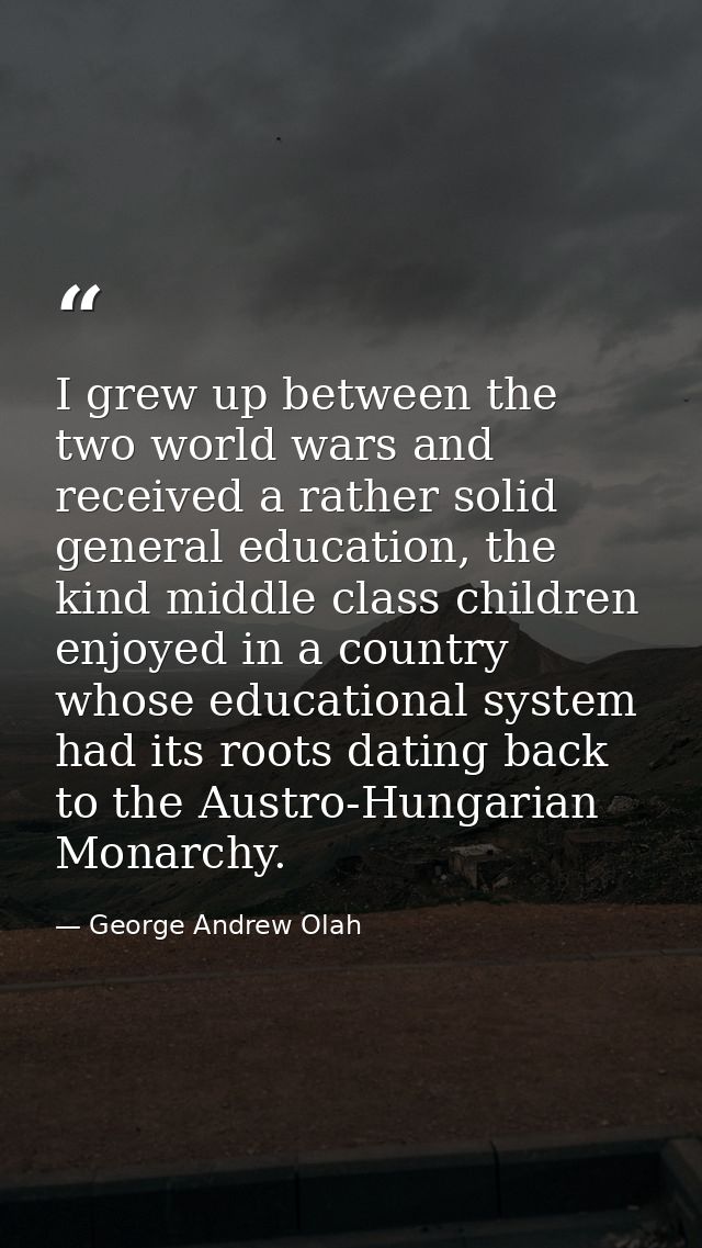 I grew up between the two world wars and received a rather solid general education, the kind middle class children enjoy — George Andrew Olah