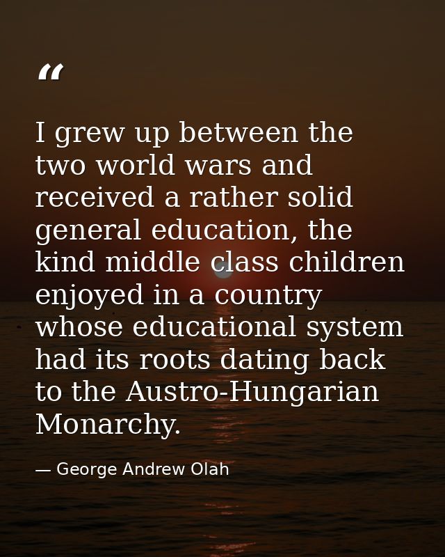 I grew up between the two world wars and received a rather solid general education, the kind middle class children enjoy — George Andrew Olah