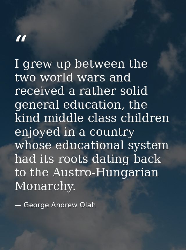 I grew up between the two world wars and received a rather solid general education, the kind middle class children enjoy — George Andrew Olah